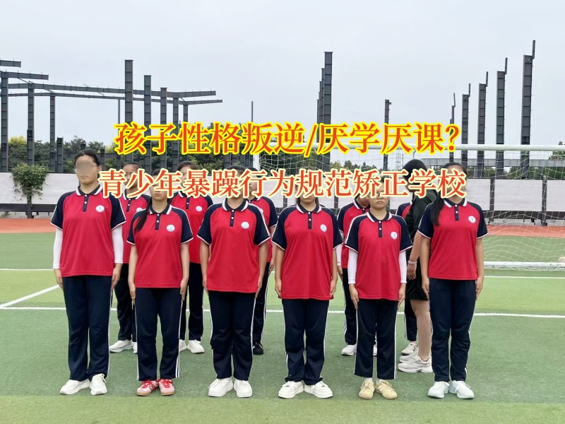 青少年暴躁行为规范矫正学校矫正孩子不爱上学问题