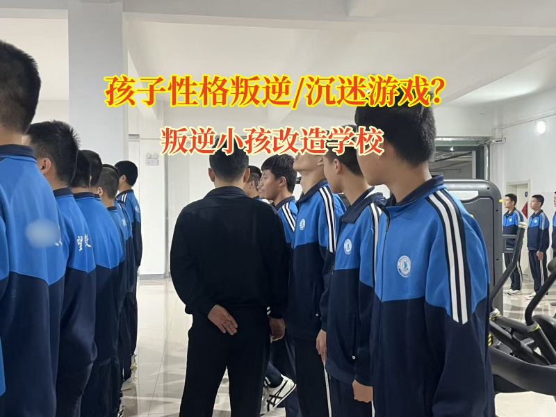 叛逆期孩子沉迷游戏?叛逆小孩改造学校来救场!