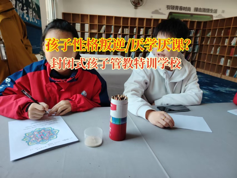 封闭式孩子管教特训学校改变性格叛逆的孩子 封闭式孩子管教特训学校改变性格叛逆的孩子